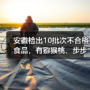 安徽检出10批次不合格食品,有猕猴桃、步步糕、小薄脆等(图4) 安徽检出10批次不合格食品,有猕猴桃、步步糕、小薄脆等(图4)