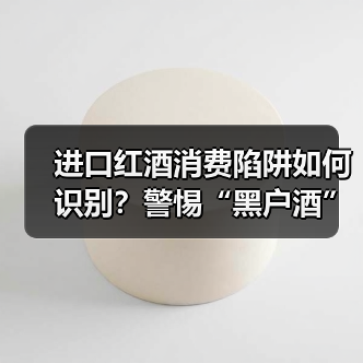 进口红酒消费陷阱如何识别？警惕“黑户酒”暗藏风险（图1）