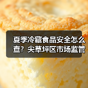夏季冷藏食品安全怎么查？尖草坪区市场监管局详解（图1）
