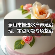 乐山市推进水产养殖治理,重点问题专项整治如何落实?(图2) 乐山市推进水产养殖治理,重点问题专项整治如何落实?(图2)