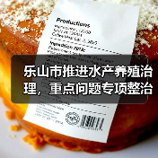 乐山市推进水产养殖治理,重点问题专项整治如何落实?(图1) 乐山市推进水产养殖治理,重点问题专项整治如何落实?(图1)