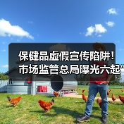 保健品虚假宣传陷阱！市场监管总局曝光六起
