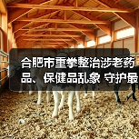 合肥市重拳整治涉老药品、保健品乱象 守护最美“夕阳红”(图3) 合肥市重拳整治涉老药品、保健品乱象 守护最美“夕阳红”(图3)
