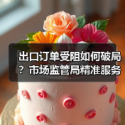 出口订单受阻如何破局?市场监管局精准服务助企解困(图1) 出口订单受阻如何破局?市场监管局精准服务助企解困(图1)