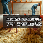 菜市场这些蔬菜你中招了吗?警惕漂白剂与激素陷阱(图1) 菜市场这些蔬菜你中招了吗?警惕漂白剂与激素陷阱(图1)