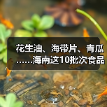 花生油、海带片、青瓜……海南这10批次食品抽检不合格(图4) 花生油、海带片、青瓜……海南这10批次食品抽检不合格(图4)