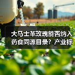 大马士革玫瑰能否纳入药食同源目录?产业标准如何制定?(图2) 大马士革玫瑰能否纳入药食同源目录?产业标准如何制定?(图2)